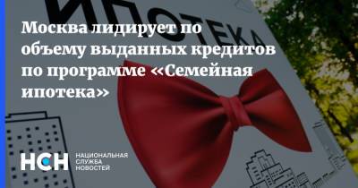 Москва лидирует по объему выданных кредитов по программе «Семейная ипотека»