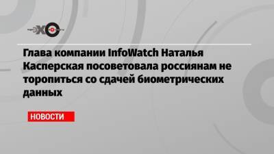 Глава компании InfoWatch Наталья Касперская посоветовала россиянам не торопиться со сдачей биометрических данных