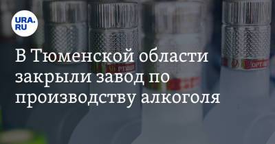 В Тюменской области закрыли завод по производству алкоголя