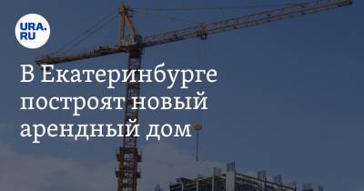 В Екатеринбурге построят новый арендный дом