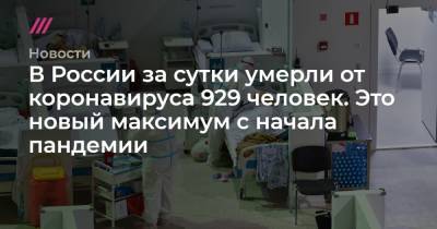 В России за сутки умерли от коронавируса 929 человек. Это новый максимум с начала пандемии