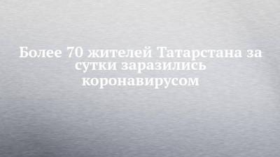 Более 70 жителей Татарстана за сутки заразились коронавирусом