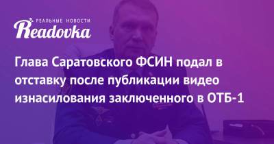 Глава Саратовского ФСИН подал в отставку после публикации видео изнасилования заключенного в ОТБ-1