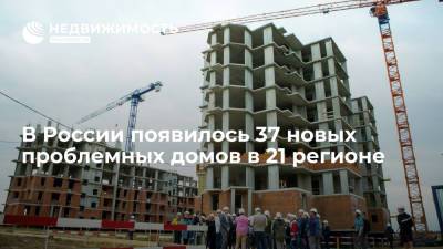 Фонд дольщиков: в России появилось 37 новых проблемных домов в 21 регионе