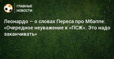 Леонардо – о словах Переса про Мбаппе: «Очередное неуважение к «ПСЖ». Это надо заканчивать»