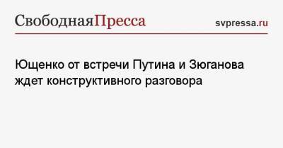 Ющенко от встречи Путина и Зюганова ждет конструктивного разговора