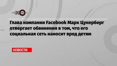 Глава компании Facebook Марк Цукерберг отвергает обвинения в том, что его социальная сеть наносит вред детям