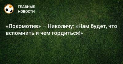 «Локомотив» – Николичу: «Нам будет, что вспомнить и чем гордиться!»