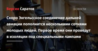 Скоро Энгельсское соединение дальней авиации пополнится несколькими сотнями молодых людей. Первое время они проведут в изоляции под специальными лампами