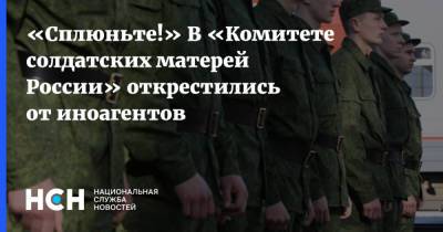 «Сплюньте!» В «Комитете солдатских матерей России» открестились от иноагентов