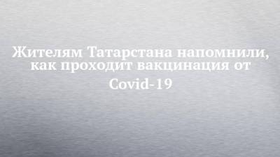 Жителям Татарстана напомнили, как проходит вакцинация от Covid-19