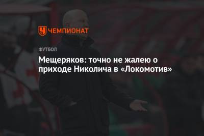 Мещеряков: точно не жалею о приходе Николича в «Локомотив»