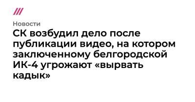 СК возбудил дело после публикации видео, на котором заключенному белгородской ИК-4 угрожают «вырвать кадык»