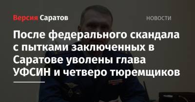 После федерального скандала с пытками заключенных в Саратове уволены глава УФСИН и четверо тюремщиков