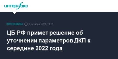 ЦБ РФ примет решение об уточнении параметров ДКП к середине 2022 года