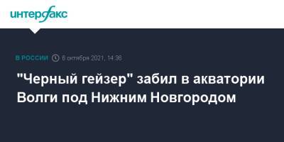 "Черный гейзер" забил в акватории Волги под Нижним Новгородом