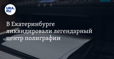 В Екатеринбурге ликвидировали легендарный центр полиграфии