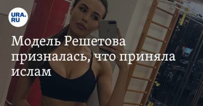 Анастасия Решетова - Модель Решетова призналась, что приняла ислам - ura.news - Россия