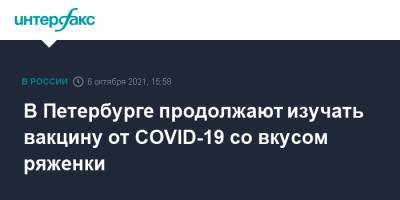 В Петербурге продолжают изучать вакцину от COVID-19 со вкусом ряженки