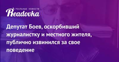 Депутат Боев, оскорбивший журналистку и местного жителя, публично извинился за свое поведение - readovka.news - Россия