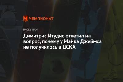 Димитрис Итудис ответил на вопрос, почему у Майка Джеймса не получилось в ЦСКА