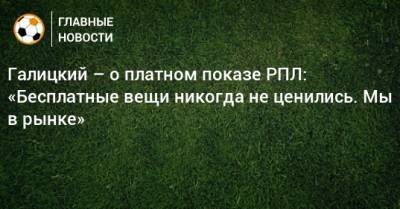 Галицкий – о платном показе РПЛ: «Бесплатные вещи никогда не ценились. Мы в рынке»