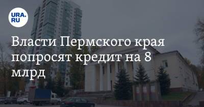 Власти Пермского края попросят кредит на 8 млрд