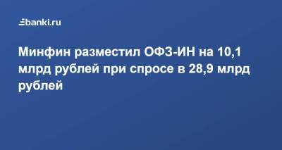 Минфин разместил ОФЗ-ИН на 10,1 млрд рублей при спросе в 28,9 млрд рублей