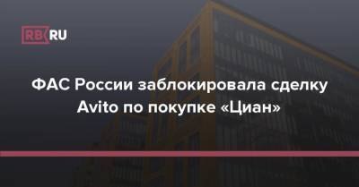 ФАС России заблокировала сделку Avito по покупке «Циан» - rb.ru - Россия