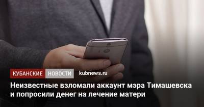 Неизвестные взломали аккаунт мэра Тимашевска и попросили денег на лечение матери