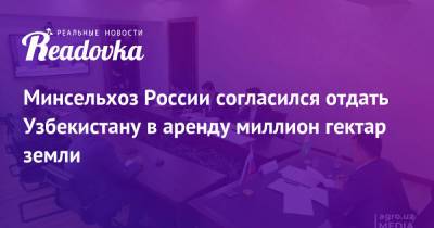 Жамшид Ходжаев - Минсельхоз России согласился отдать Узбекистану в аренду миллион гектар земли - readovka.ru - Москва - Россия - Крым - Узбекистан