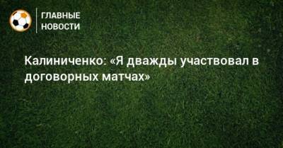 Калиниченко: «Я дважды участвовал в договорных матчах»