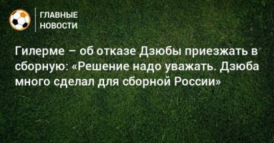 Гилерме – об отказе Дзюбы приезжать в сборную: «Решение надо уважать. Дзюба много сделал для сборной России»