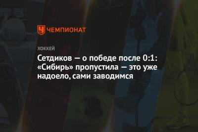 Сетдиков — о победе после 0:1: «Сибирь» пропустила — это уже надоело, сами заводимся