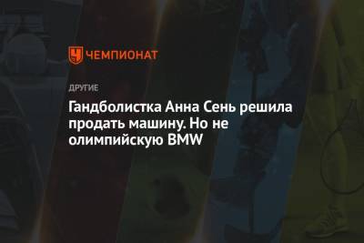 Гандболистка Анна Сень решила продать машину. Но не олимпийскую BMW