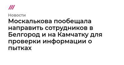 Москалькова пообещала направить сотрудников в Белгород и на Камчатку для проверки информации о пытках