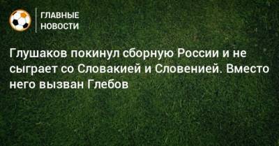 Глушаков покинул сборную России и не сыграет со Словакией и Словенией. Вместо него вызван Глебов