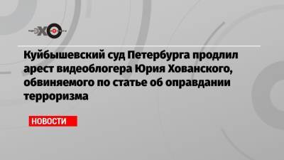 Куйбышевский суд Петербурга продлил арест видеоблогера Юрия Хованского, обвиняемого по статье об оправдании терроризма