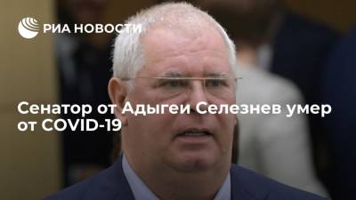 Член Совфеда от Адыгеи Олег Селезнев умер от коронавируса