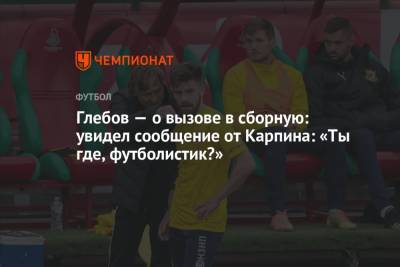 Глебов — о вызове в сборную: увидел сообщение от Карпина: «Ты где, футболистик?»