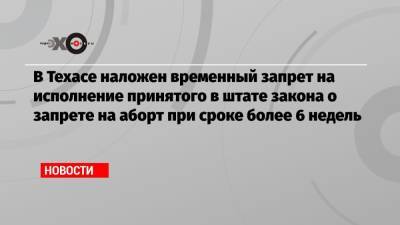 В Техасе наложен временный запрет на исполнение принятого в штате закона о запрете на аборт при сроке более 6 недель