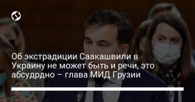 Об экстрадиции Саакашвили в Украину не может быть и речи, это абсудрдно – глава МИД Грузии