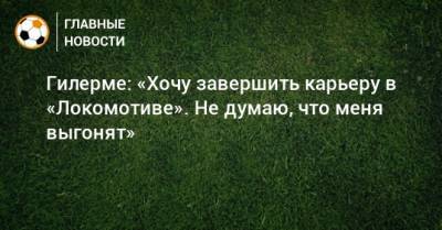 Гилерме: «Хочу завершить карьеру в «Локомотиве». Не думаю, что меня выгонят»