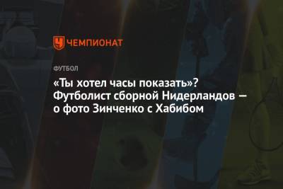 «Ты хотел часы показать»? Футболист сборной Нидерландов — о фото Зинченко с Хабибом