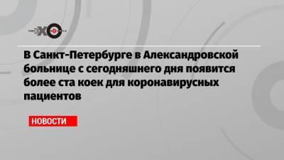 В Санкт-Петербурге в Александровской больнице с сегодняшнего дня появится более ста коек для коронавирусных пациентов