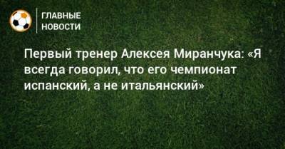 Первый тренер Алексея Миранчука: «Я всегда говорил, что его чемпионат испанский, а не итальянский»