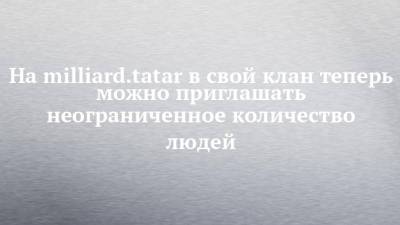 На milliard.tatar в свой клан теперь можно приглашать неограниченное количество людей