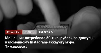 Мошенник потребовал 50 тыс. рублей за доступ к взломанному Instagram-аккаунту мэра Тимашевска
