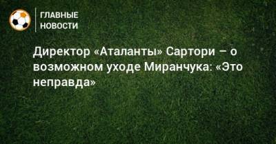 Директор «Аталанты» Сартори – о возможном уходе Миранчука: «Это неправда»