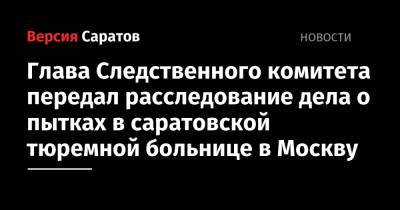 Глава Следственного комитета передал расследование дела о пытках в саратовской тюремной больнице в Москву